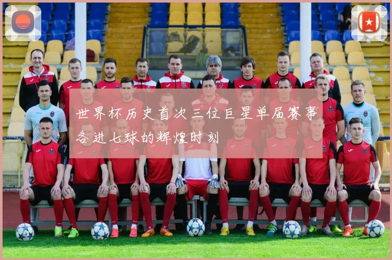 世界杯历史首次三位巨星单届赛事各进七球的辉煌时刻