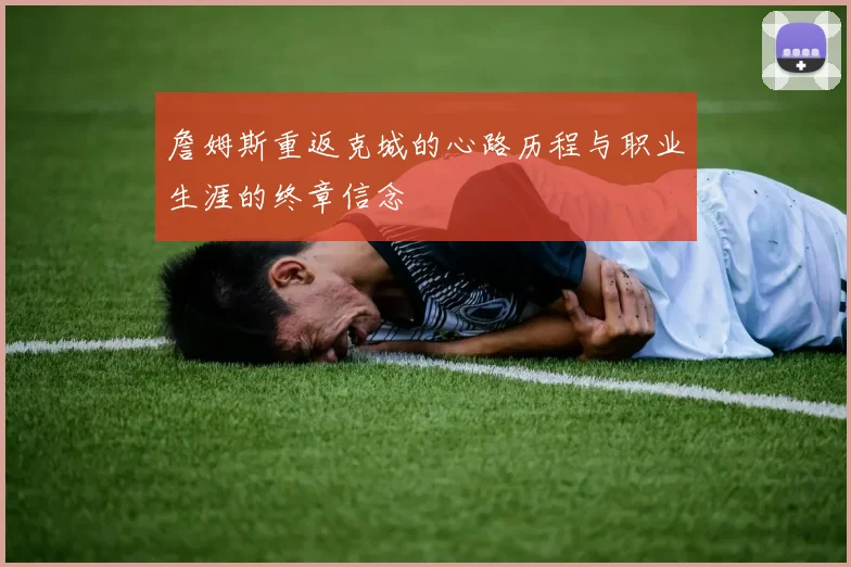 詹姆斯重返克城的心路历程与职业生涯的终章信念