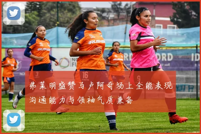 弗莱明盛赞马卢阿奇场上全能表现沟通能力与领袖气质兼备