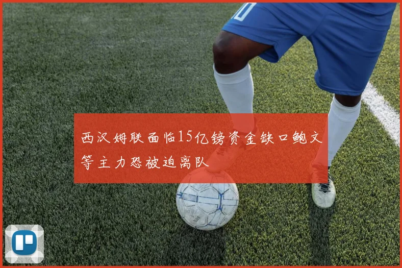西汉姆联面临15亿镑资金缺口鲍文等主力恐被迫离队
