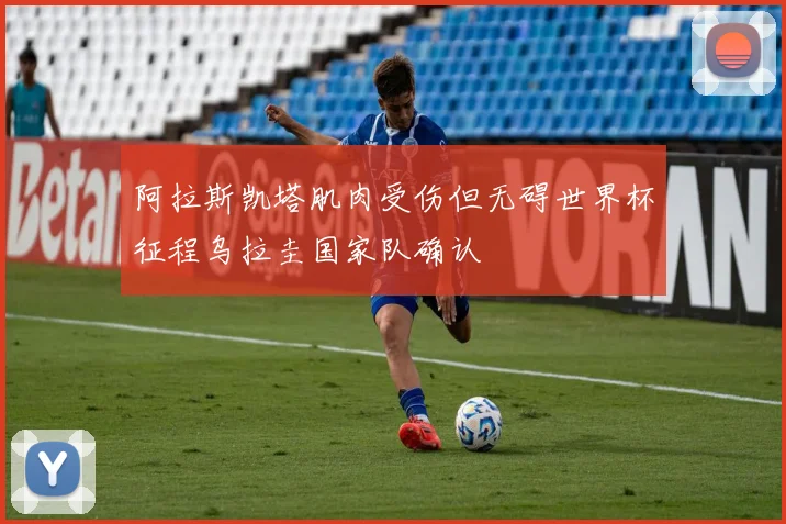 阿拉斯凯塔肌肉受伤但无碍世界杯征程乌拉圭国家队确认