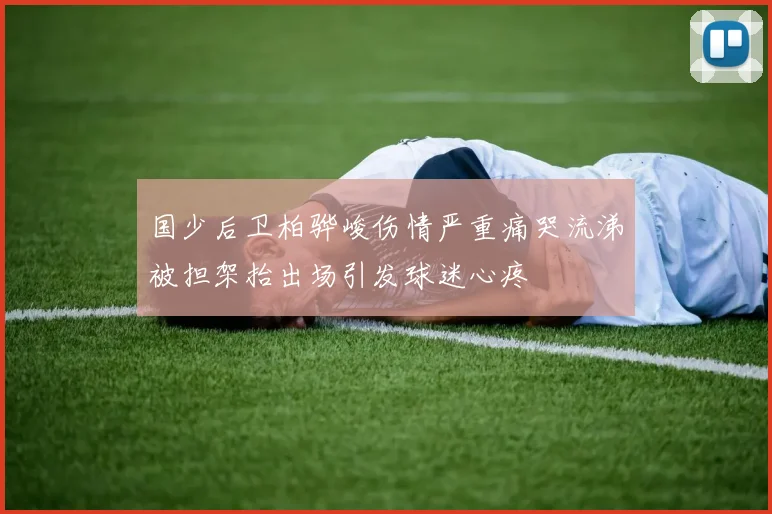 国少后卫柏骅峻伤情严重痛哭流涕被担架抬出场引发球迷心疼