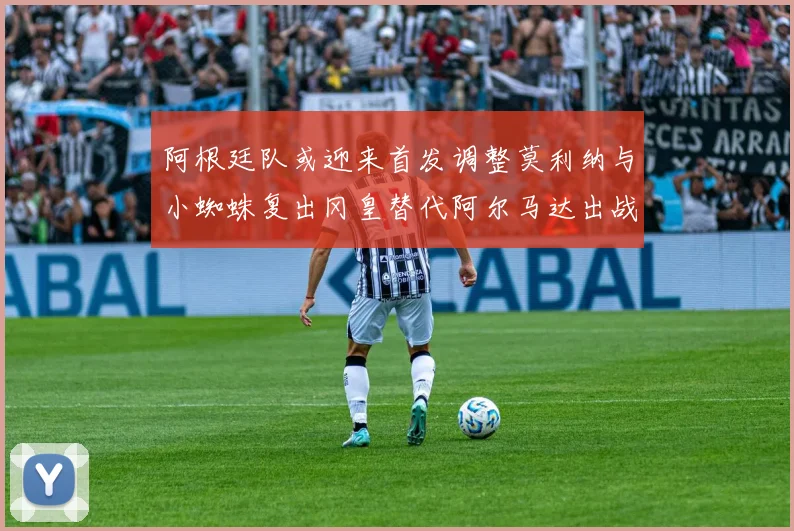 阿根廷队或迎来首发调整莫利纳与小蜘蛛复出冈皇替代阿尔马达出战