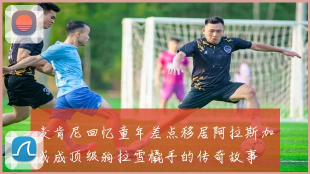 麦肯尼回忆童年差点移居阿拉斯加或成顶级狗拉雪橇手的传奇故事