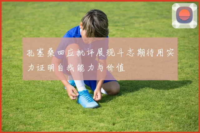 孔塞桑回应批评展现斗志期待用实力证明自我能力与价值