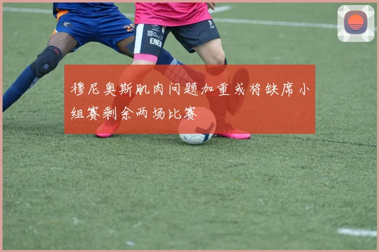 穆尼奥斯肌肉问题加重或将缺席小组赛剩余两场比赛