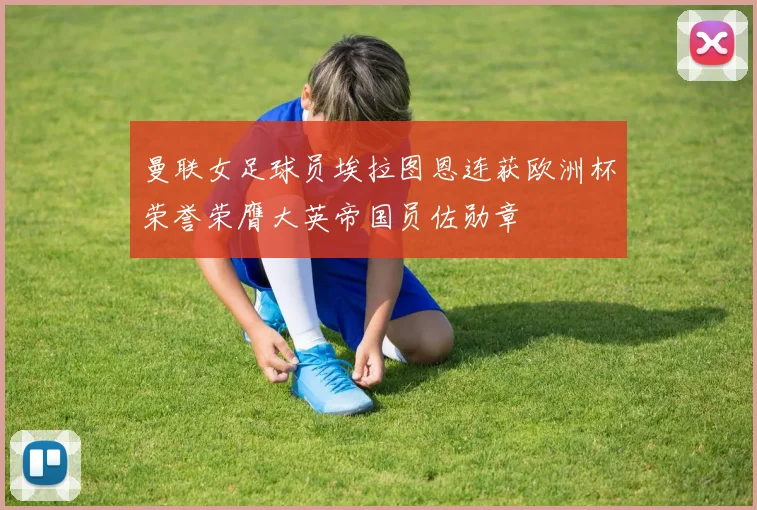 曼联女足球员埃拉图恩连获欧洲杯荣誉荣膺大英帝国员佐勋章