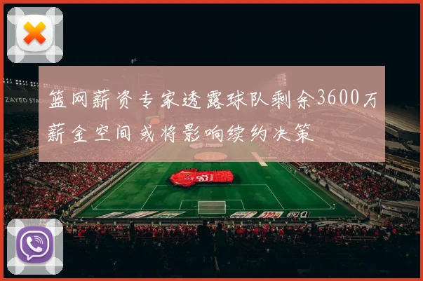 篮网薪资专家透露球队剩余3600万薪金空间或将影响续约决策