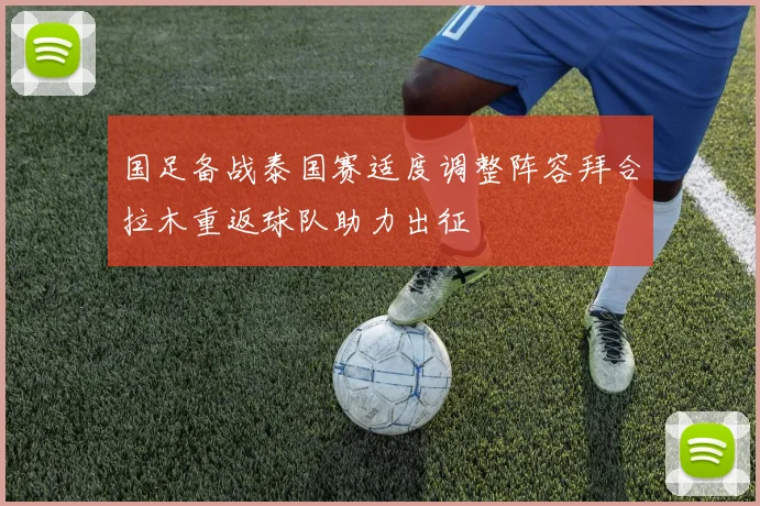 国足备战泰国赛适度调整阵容拜合拉木重返球队助力出征
