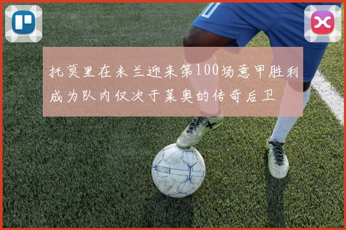 托莫里在米兰迎来第100场意甲胜利成为队内仅次于莱奥的传奇后卫